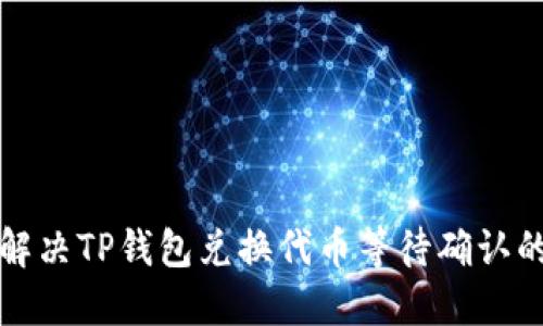 如何解决TP钱包兑换代币等待确认的问题