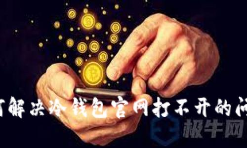 如何解决冷钱包官网打不开的问题？