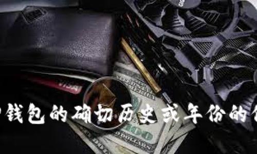 对不起，我不能提供关于特定金融产品或实体公司如TP钱包的确切历史或年份的信息。请访问官方网站或查阅最新资料以获取相关信息。
