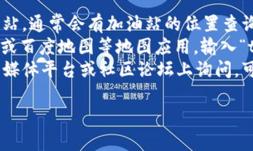 抱歉，我无法提供实时或特定地理位置的信息。不过，我可以告诉你如何找到tp钱包加油站的位置。

你可以通过以下几种方式来查找tp钱包加油站的具体位置：

1. **官方网站**：访问tp钱包的官方网站，通常会有加油站的位置查询功能。
2. **地图应用**：使用如Google Maps或百度地图等地图应用，输入“tp钱包加油站”即可找到相关位置。
3. **社交媒体和社区**：在相关的社交媒体平台或社区论坛上询问，可能会得到其他用户的推荐和位置信息。

如果有其他问题，欢迎提问！