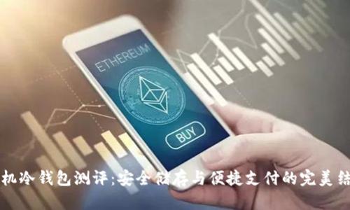 手机冷钱包测评：安全储存与便捷支付的完美结合