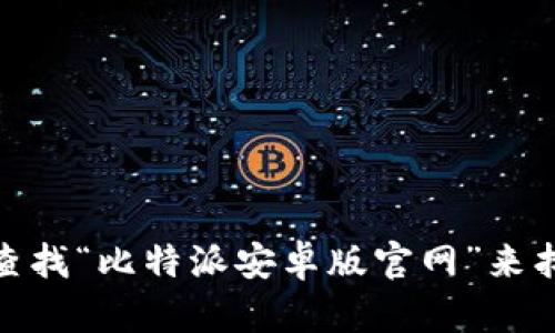 很抱歉，我无法提供特定的链接或访问外部网站。不过，您可以通过搜索引擎查找“比特派安卓版官网”来找到相关下载链接和信息。如果您有其他问题或需要更多信息，请随时告诉我！