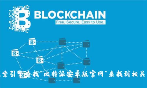很抱歉，我无法提供特定的链接或访问外部网站。不过，您可以通过搜索引擎查找“比特派安卓版官网”来找到相关下载链接和信息。如果您有其他问题或需要更多信息，请随时告诉我！