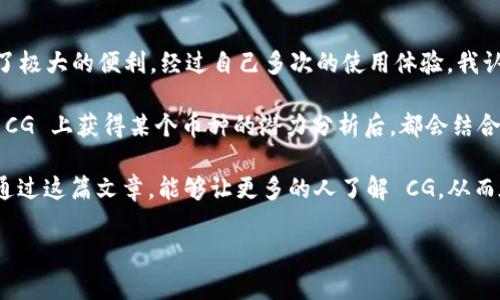 什么是币圈CG？

在快速发展的加密货币市场中，CG（CoinGecko）成为了投资者和爱好者们常常提到的一个重要平台。CG 是 CoinGecko 的缩写，这是一个提供实时价格、交易量、市场价值等信息的加密货币数据聚合网站。无论你是新手还是经验丰富的投资者，了解 CG 的功能和价值对于你的投资策略至关重要。

CG的核心功能和特色

CoinGecko 的一个核心特点是它的全面性。CG 不仅提供超过 6000 种加密货币的实时数据，还对它们进行排名和分类。这使得用户能够迅速抓住市场动态，制定相应的交易策略。例如，如果某个币种在短期内价格上涨明显，用户可以通过 CG 迅速了解该币种的市场表现，来决定要不要进场。

此外，CG 还提供了历史数据、技术分析及社交媒体热度等多元化的信息。许多用户表示，这些额外的数据帮助他们在决策时更具备信心。对于我个人而言，很多时候我是在分析 CG 提供的历史价格图表后，决定是否持有某个币种的。如果没有这些数据的支持，我往往会感到无从下手。

用户价值与收益

对于投资者而言，CG 的价值在于其提供丰富的信息和数据。这不仅仅是为了观察价格波动，更是为了帮助用户做出明智的决策。比如，你可以通过 CG 查看某个币种的流通供应量、交易所支持情况，以及该币种的社区活跃度。这些元素在某种程度上能够反映出该币种的潜力。

以我个人的经验为例，之前我对一个新兴币种非常感兴趣，但是在 CG 上发现它的交易量极其有限，且社交媒体讨论也不多。于是我决定暂时不投资，而在未来再观察市场变化。这一决策为我节省了不少资金，避免了因盲目跟风而造成的损失。

CG的更新与实时数据的重要性

网络上关于加密货币的信息更新速度非常快，尤其是价格波动常常随着市场情绪变化而变化。因此，CG 提供的实时数据功能就显得尤为重要。用户能够获得最新的市场动态，对快速变化的市场做出快速反应。

例如，最近 Bitcoin 的价格发生巨大波动，许多人在 CG 上监测到这一消息后迅速作出反应，做出了买入或卖出的决策。无论是追求利润还是保护本金，CG 的即时数据与各项图表分析帮助投资者更好地掌握交易时机。

如何有效使用CG？

使用 CoinGecko 进行投资决策并不仅仅依赖于观察价格走势。它的功能如此强大，以至于你可以从多个角度分析市场。首先，用户可以利用 CG 的多重筛选功能查找符合自己投资策略的币种，比如按市值、增长率、交易量过滤等。

其次，CG 还提供了资产组合管理工具，让用户可以轻松追踪自己的投资组合表现。这一点对我而言非常重要，因为它可以让我实时了解各个数字资产的盈利情况，而不必逐个查看各大交易所的价格。这种信息集中化极大地节省了我的时间，让我能够更专注于市场的变化。

社区与支持

CoinsGecko 不仅仅是一个数据平台，它还拥有一个活跃的社区。通过该平台，用户可以参加讨论、分享经验，并获得他人的见解。个人经验来看，参与这些讨论对我理解市场走势有很大帮助。在社区中，你可以学习到许多战术，讨论热门币种以及未来的投资方向。

此外，CG 还会定期发布市场分析报告和趋势预测，这些都能为投资者提供额外的参考。例如，最近 CG 发布的一个关于 NFT 的市场报告就引起了很多关注，许多投资者纷纷根据报告内容对其投资组合进行了调整。这样的报告一般会基于市场数据和用户反馈，极具实用性。

总结与个人见解

总的来说，CG 在币圈中扮演着相当重要的角色。从市场数据的获取到投资决策的形成，这个平台的功能无疑为广大用户提供了极大的便利。经过自己多次的使用体验，我认为，在币圈这个复杂多变的市场中，运用好 CG 提供的数据和工具是成功的重要因素之一。

然而，尽管 CG 提供了大量的信息，每一个投资者都不能将所有的风险转嫁于此。个人的分析与判断依然不可或缺。每当我在 CG 上获得某个币种的潜力分析后，都会结合我自己对市场的理解，再做进一步的决策。因为在加密货币投资中，冷静的头脑和多维度的信息都同样重要。

无论你是何种类型的投资者，理解并掌握 CG 的使用方法，获取相关信息与数据，无疑都会对你在币圈的交易帮助极大。希望通过这篇文章，能够让更多的人了解 CG，从而在这个快速发展的市场中找到适合自己的投资策略。

CoinGecko, 加密货币, 市场数据, 投资策略, 实时价格/guanjianci