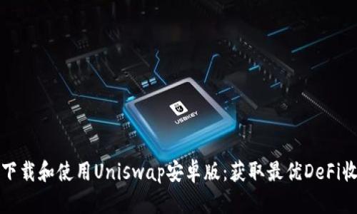 如何成功下载和使用Uniswap安卓版：获取最优DeFi收益的指南