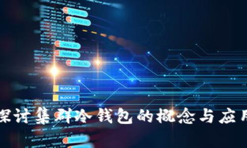 深入探讨集群冷钱包的概念与应用价值
