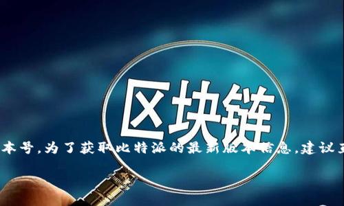 截至我最后的更新（2023年10月），比特派（Bitpie）的一般使用版本信息可能会有一些改动，因此我无法提供确切的最新版本号。为了获取比特派的最新版本信息，建议直接访问比特派的官方网站或在各大应用商店（如Google Play Store或Apple App Store）搜索“比特派”以确认最新版本。

如果你希望了解关于比特派的一些功能或使用心得，或者对加密货币钱包有其他方面的疑问，我非常乐意提供帮助！