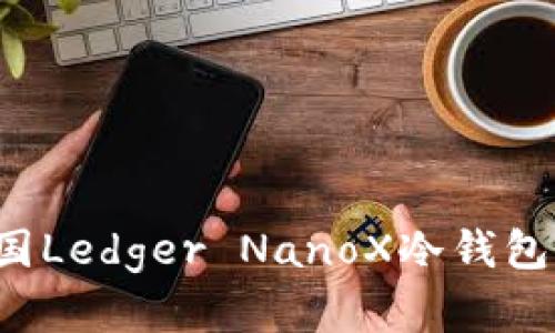 如何选择适合自己的法国Ledger NanoX冷钱包：用户需求与价值大揭秘