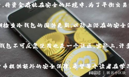 baioti冷钱包链接：安全存储数字资产的最佳选择/baioti
冷钱包, 数字资产, 加密货币, 安全存储, 链接/guanjianci

什么是冷钱包？
冷钱包是指一种不连接到互联网的加密货币存储方式，通常以硬件或纸质形式存在。相比于热钱包（即在线存储），冷钱包提供了更高的安全性，因为它们能够有效防止黑客攻击和恶意软件的侵扰。热钱包虽然使用方便，但一旦暴露于网络环境中，风险便随之而来。

冷钱包的类型
冷钱包有多种形式，其中最常见的包括硬件钱包、纸钱包和存储在离线设备上的软件钱包。硬件钱包，如Ledger和Trezor，通常以USB设备的形式存在，用户可以方便地将其连接到电脑进行交易，同时在不需要联网时将其断开。纸钱包则是一种将私钥和公钥打印出来的方式，用户必须妥善保存这份纸张，以防止其丢失或损毁。

为什么选择冷钱包？
选择冷钱包的理由主要在于安全性和隐私。对于那些持有大量数字资产的投资者而言，冷钱包能够有效降低资产被盗的风险。我的个人经验是，使用热钱包进行频繁交易时，虽然方便，但我始终感到担忧，特别是在面对网络攻击事件频发的背景下。而自从我开始使用冷钱包之后，心中的焦虑感大大减少。

如何使用冷钱包？
使用冷钱包并不复杂，首先，你需选择一个硬件钱包或纸钱包，并根据官方指引进行设置。以硬件钱包为例，你首先需要下载官方驱动程序，并在设置过程中创建新的钱包地址。记得在创建过程中使用强密码并备份私钥。此外，纸钱包生成后，务必确保在安全的环境中打印，并将其存放在防水防火的地方。

如何求助冷钱包链接？
冷钱包的链接通常是随着硬件钱包的购买而附送的，或是通过官方的下载渠道获取。如果你选择的是纸钱包，生成链接后的界面会直接展示你的地址和私钥。在此，我想提醒大家，部分链接可能会被钓鱼网站利用，所以务必确保你访问的是官方网站。

冷钱包与热钱包的区别
冷钱包和热钱包之间的最大差别在于安全性。热钱包适合日常交易，便于方便地进行买卖或转账，但暴露于网络风险下。而冷钱包则更适合中长期投资，将资金存放在安全的环境中。为了平衡交易方便性与资金安全，许多用户会选择将少量资金放在热钱包中，用于日常交易，而将大部分资产储存在冷钱包中。

如何增强冷钱包的安全性？
增强冷钱包的安全性是每个用户都需关注的重点。首先，切勿透露任何私钥信息给他人。其次，在生成和保存私钥时，确保使用的是离线设备。最后，定期检查冷钱包的固件更新，以防止潜在的安全漏洞被攻击者利用。

使用冷钱包的常见误区
关于冷钱包，用户常常会有一些误解。比如，有些人认为冷钱包绝对安全，实际上，任何存储方式都有风险，关键是在于用户的操作和管理。此外，认为冷钱包不可反复使用也是一个误区，实际上，许多冷钱包允许用户在需要时重新使用或恢复钱包。在我投资与交易的过程中，经过多次实验与总结，发现冷钱包不仅安全，使用也并没有想象中的复杂。

总结
在数字资产日益普及的今天，冷钱包作为一种安全存储的解决方案，正受到越来越多投资者的青睐。通过合理的管理与使用，冷钱包能够为你的加密货币提供额外的安全保障。希望每个读者在学习与使用冷钱包的过程中，不仅能获取安全，也能够从中分享经验，帮助更多人了解如何高效安全地管理数字资产。