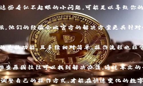  
解决TP钱包币兑换问题：快速指南与实用技巧

TP钱包,币兑换,钱包使用技巧,数字货币,交易所/guanjianci

引言
数字货币的热潮带来了炸裂的市场与各类的钱包应用，其中TP钱包作为一个相对流行的数字货币钱包，一直以来吸引着不少用户。然而，很多用户在使用TP钱包时，会遭遇币兑换失败的问题。今天，我们就来详细探讨这一问题的背后原因及解决方法，希望能帮助你顺利完成币的兑换。

了解TP钱包的常见问题
在使用TP钱包的过程中，用户时常会面临一些常见的问题。最令人困扰的无疑是“币兑换无法完成”这一情况。这通常表现在以下几种情形：
ul
    li网络连接不稳定，交易信息无法及时传输。/li
    li所需兑换的币种流动性不足，导致交易卡顿。/li
    li系统维护或更新，钱包暂时无法进行交易。/li
    li个人操作失误，例如选择了错误的兑换选项。/li
/ul

解决方案一：检查网络连接
当你发现TP钱包无法兑换币时，首先需要检查自己的网络连接。数字货币的交易需要稳定的网络环境，因此不妨尝试重启路由器或更换网络。如果在移动网络和Wi-Fi之间切换后仍旧无法解决，可以尝试使用其他设备或进入其他网络环境进行尝试。

解决方案二：确认币种流动性
有些币种因为市场需求不足或流动性较差，可能导致在TP钱包中暂时无法完成兑换。你可以去一些知名的交易所查询该币种的市场价格及其流动性情况，从而评估是否继续进行交易。如果发现流动性不足，建议暂时搁置，待市场再次回暖后再进行兑换。

解决方案三：关注系统维护动态
TP钱包的官方网站或社交媒体上通常会发布维护或更新的通知。在这个期间，钱包的功能可能会受到影响，因此定期查看官方的消息是非常必要的。这不仅能帮助你务实地判断交易失败的原因，还能避免重复的操作。

解决方案四：操作细节的重要性
在进行币兑换时，很重要的一点是要认真核对每一步的操作。包括选择正确的币种、仔细确认兑换数量、检查手续费等细节。这些看似不起眼的小问题，可能足以导致你的交易失败。在我个人的使用过程中，有一次因为在确认界面没有认真查看就直接操作，结果造成了不必要的损失，教训深刻。

借鉴他人的经验
在解决TP钱包的币兑换问题时，还可以借鉴其他用户的经验。例如，在社区论坛或社交媒体上可找到许多用户的分享。有时候，他们的经验会比官方的解决方案更具针对性。例如，某用户曾因为进行了多次尝试后，终于找到了在交易高峰期间放缓兑换速度的方法，成功完成了多笔交易。

必要时借助专业平台
如果以上方法都未能解决你的问题，不妨考虑借助一些专业的数字货币服务平台进行币兑换。这些平台通常提供多种币种的兑换功能，且手续相对简单，操作流程也非常清晰。这种临时分流的方式不仅解决了兑换上的难题，同时还可能给你带来意想不到的收益。

总结与展望
数字货币的未来光明，使用TP钱包进行币兑换也是一个不断提升体验的过程。遇到问题时，不要轻易放弃或过于焦虑，慢慢排查原因往往可以找到解决办法。通过本文的介绍，希望能使你对TP钱包的使用更加了解，简化兑换过程中可能遇到的障碍，进一步把握数字货币的巨大潜力。

在未来，随着市场的不断变化，可能还会出现更多新的工具与方法帮助用户更好地进行币兑换。保持开放的心态，及时学习、调整自己的操作方式，才能在快速变化的数字货币领域立于不败之地。