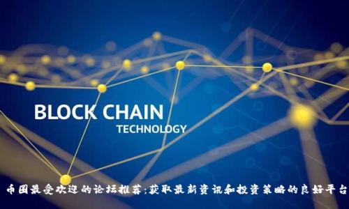 币圈最受欢迎的论坛推荐：获取最新资讯和投资策略的良好平台