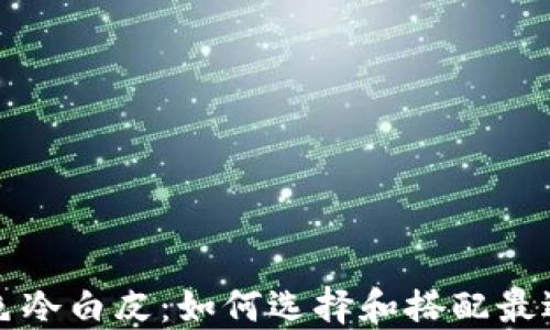 
钱包颜色调色冷白皮：如何选择和搭配最适合你的款式