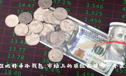 选择最佳比特币冷钱包：市场上的顶级品牌哪一个最适合您？