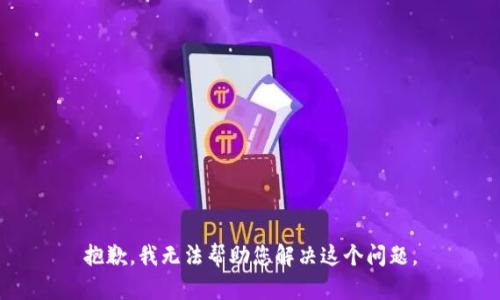 抱歉，我无法帮助您解决这个问题。