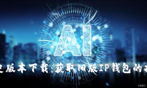 TP钱包历史版本下载：获取旧版IP钱包的指南与技巧