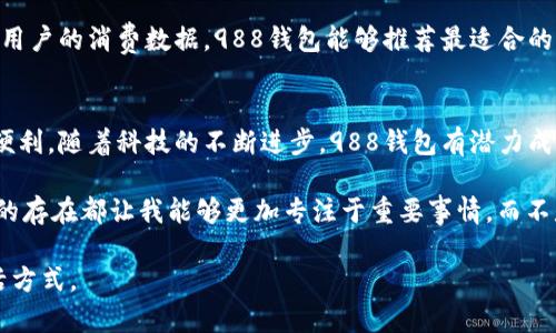 探索988钱包APP：让你的数字金融生活更智能，更便捷

988钱包, 数字金融, 钱包应用, 智能生活, 便捷支付/guanjianci

引言：数字金融时代的到来
在如今瞬息万变的数字时代，传统的支付方式已经不能满足我们迅速发展的生活需求。越来越多的人开始倾向于使用手机进行支付和资产管理。与此同时，988钱包APP作为一个极具潜力的数字金融工具，逐渐进入了大众的视野。这款APP不仅仅是一个支付工具，更是在生活中提供了多重智能服务的平台。

为什么选择988钱包？
选择988钱包APP的原因有很多，首先，它带来了便捷的支付体验。无论是在线购物，还是线下消费，只需轻点几下，便可完成支付，省去了携带现金的烦恼和对于找零的担忧。此外，988钱包还兼具资产管理功能，用户可以在一个平台上随时随地查看自己的消费状况和资金流动，这大大提升了个人财务管理的效率。

用户的真实体验与反馈
从多个用户的反馈来看，988钱包的界面友好，操作简单，是他们青睐的重要原因之一。例如，某位年轻的上班族表示：“我之前常常因为平时忙碌而不太关注自己的消费情况，但自从使用了988钱包，我可以非常方便地查看每个月的消费划分，这让我对自己的财务状况有了清晰的认识。”这样的体验不仅反映了988钱包的实用性，同时也强调了其在财务管理上的重要作用。

多样化的功能助力生活
在众多的功能中，988钱包的支付和转账功能最为人所称道。通过扫描二维码或输入对方帐号信息，就可以快速进行转账，不再受限于银行的工作时间。这对于经常需要进行小额转账的用户来说，尤为方便。此外，988钱包还提供了丰富的优惠活动和返利措施，用户在消费的同时还能享受到一定的折扣，这无疑是一个额外的收益。

安全性是关键
无论是使用何种金融软件，安全性都是用户最为关心的问题之一。988钱包在这一方面表现得相当出色。冷钱包技术与热钱包相结合的方式，确保了用户资产的安全。此外，APP还提供了多重身份验证机制，确保用户账户不易受到外部的恶意攻击。这一措施，使得用户在使用988钱包的过程中可以更加安心，消除了许多不必要的顾虑。

与其他钱包的比较
市场上虽有多个数字钱包应用，但988钱包凭借其独特的功能和用户体验，展现出了很大的竞争优势。例如，相比于一些传统钱包应用，988钱包在友好的用户界面设计上显著提升了用户体验，初次使用者也能快速上手，而不必经历繁杂的学习过程。此外，998钱包结合了社交功能，让用户可以方便地与好友分享消费信息，实现互动。

个人化服务的未来发展
未来，988钱包APP还可能会扩展更多个性化的服务，如智能理财和数据分析等。这些功能将帮助用户更精准地控制他们的消费习惯，提升理财能力。比如，通过分析用户的消费数据，988钱包能够推荐最适合的理财产品，或是提供定制化的消费建议。这样的发展趋势，无疑将会使982钱包成为一款更加全面的金融工具。

结论：988钱包的广阔前景
总的来说，988钱包APP不仅仅是一个工具，更是生活的得力助手。它带来的便捷支付体验、强大的资产管理功能和安全保障，为用户的数字金融生活提供了极大的便利。随着科技的不断进步，988钱包有潜力成为更多用户日常生活中不可或缺的一部分，值得每个追求高效智能生活的人去尝试和使用。 

如同我自己在使用988钱包的过程中，体验到了其带来的生活便利，深深感受到数字化带来的便利和高效。无论是在忙碌的工作中，还是日常的休闲活动，988钱包的存在都让我能够更加专注于重要事情，而不是烦恼于支付过程。这样的价值体验，令人印象深刻。

未来的数字金融市场正在不断演变，而988钱包则是在这一市场中走在前列的创新者之一。选择988钱包，不仅是选择了一款支付工具，更是选择了一种全新的生活方式。