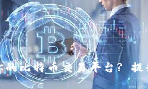 如何选择最适合你的比特币交易平台? 提升投资收益的关键