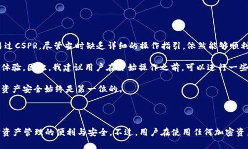 CSPR（Casper）是一种基于区块链的加密货币，旨在为智能合约提供安全性和可扩展性。因此，关于CSPR是否可以提到TP钱包（Trust Wallet）的问题主要与这两者在加密资产管理上的兼容性有关。TP钱包是一个流行的多币种钱包，允许用户存储、管理和交换多种加密货币。

### CSPR与TP钱包的兼容性

当然，CSPR可以在TP钱包中进行存储和管理，前提是TP钱包支持这种资产。由于TP钱包是一个不断发展的平台，它可能会随着时间的推移增加对更多加密货币的支持，包括CSPR。用户需要关注TP钱包的更新，以确保能够安全地管理他们的CSPR资产。

### 如何在TP钱包中管理CSPR

如果TP钱包支持CSPR，那么用户可以轻松地将CSPR添加到他们的资产组合中。以下是一些步骤，帮助用户在TP钱包中管理CSPR：

1. 下载并安装TP钱包
首先，用户需要从官方网站或应用商店下载和安装TP钱包。安装后，创建一个新钱包或者导入现有钱包。

2. 查找CSPR
在TP钱包的资产管理页面，用户可以通过搜索功能查找CSPR。如果该钱包支持CSPR，则用户可以看到相关信息和选项。

3. 添加CSPR资产
找到CSPR后，用户可以选择将其添加到钱包中。通常需要填入一些必要信息，比如CSPR的合约地址及其它相关信息。

4. 存储和管理CSPR
一旦CSPR添加到钱包中，用户就可以开始存储、接收和发送CSPR。同时，TP钱包还提供了交易记录和资产管理的功能。

### CSPR的潜在优势

CSPR的设计旨在提高智能合约的效率和安全性，给用户带来以下益处：

1. 安全性
由于CSPR的共识机制经过多重验证，用户可以享受到更高的安全性。在处理智能合约和交易时，用户会感到更为安心。

2. 可扩展性
CSPR的架构允许高并发交易处理，用户在进行大量交易时不会面临延迟的问题。这样有效提高了用户的交易体验。

3. 生态系统发展
随着越来越多的项目基于CSPR构建，用户可以接触到丰富的DApp（去中心化应用）及其背后所带来的多种可能性。

### 我的个人经验和总结

作为一名加密货币爱好者，我在使用TP钱包管理不同资产的过程中发现，该钱包的界面友好且易于上手。我曾经在TP钱包中成功存储和交易过CSPR，尽管当时缺乏详细的操作指引，依然能够顺利完成。TP钱包的社区支持和在线帮助也让我在遇到问题时能够快速找到解决方案。

然而，我也遇到过一些挑战。例如，在添加某些不太常见的资产时，信息不够详细让我感到有些困惑，这种情况在某种程度上限制了我的使用体验。因此，我建议用户在开始操作之前，可以进行一些基础的研究，了解自己要操作的资产以及相关钱包的支持情况。

同时，在资产管理中保持一定的谨慎是非常重要的。我建议用户设置强密码，并开启双重认证以增强安全性。加密货币市场波动较大，用户的资产安全始终是第一位的。

### 结论

总的来说，CSPR是一个值得关注的资产，而TP钱包则为用户提供了一个有价值的管理工具。如果TP钱包支持CSPR，那么用户可以享受到加密资产管理的便利与安全。不过，用户在使用任何加密资产管理工具时，都应保持警惕，确保自身资产的安全。希望这篇文章能帮助到有意管理CSPR的用户，更好地利用TP钱包进行资产投资与管理。