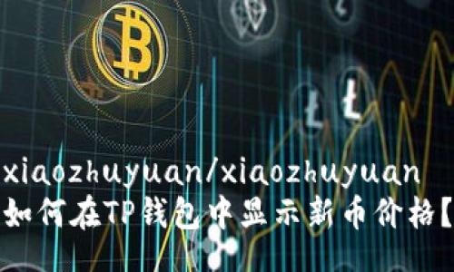 xiaozhuyuan/xiaozhuyuan
如何在TP钱包中显示新币价格？