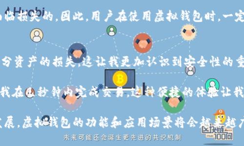 虚拟钱包是指一种数字支付工具，用户可以通过它来存储、管理和使用虚拟货币或其他数字资产。它的出现可以大大简化传统支付流程，提升用户的支付体验。与传统的钱包不同，虚拟钱包并不需要实际的现金或纸质货币，而是通过互联网进行交易。

虚拟钱包的基本功能
虚拟钱包不仅仅是一个支付工具，它还具有多种功能。首先，它允许用户存储各种类型的数字货币，比如比特币、以太坊等。此外，许多虚拟钱包还支持法币充值，用户可以将自己的银行账户或信用卡与虚拟钱包相连接，通过快捷的操作进行资金的转账和支付。

其次，虚拟钱包在安全性方面也做了诸多保障，许多钱包采用了加密技术，确保用户的数据和资金不被未经授权的访问者所获取。钱包内的资金随时可以通过手机或电脑进行管理，这种便捷性让用户可以随时随地进行支付。

虚拟钱包的应用场景
虚拟钱包的应用场景非常广泛，尤其是在电商、游戏、国际转账等领域。举个例子，在电商购物时，用户可以直接使用虚拟钱包中的余额进行付款，避免了繁琐的输入银行卡信息的步骤，从而提升了购物体验。

在游戏行业，许多游戏都会设定虚拟货币，玩家可以通过虚拟钱包进行充值和购买虚拟物品。这种方式不仅方便了玩家，也为游戏开发公司提供了极大的盈利机会。

如何选择合适的虚拟钱包
在众多的虚拟钱包中，选择一个适合自己的钱包是非常重要的。首先，用户应该考虑钱包的安全性，比如选择那些支持多重认证和冷存储技术的钱包。此外，用户还应查看钱包是否支持他们所需的货币种类和交易方式。

其次，用户的使用习惯也会影响选择。例如，有些用户更倾向于在手机上使用钱包，可能会选择一个操作简单、界面友好的移动端钱包，而另一些用户可能更习惯在电脑上进行交易，那么一个支持多平台的虚拟钱包更适合他们。

虚拟钱包的优缺点
总结一下虚拟钱包的优缺点，首先，虚拟钱包的最大优点是便利，用户可以随时随地进行交易，方便快捷。同时，由于没有传统银行的流程，可以降低交易成本。

然而，虚拟钱包也存在一些风险，例如黑客攻击和数据泄露等。如果用户没有采取适当的安全措施，他们的资金是有可能面临损失的。因此，用户在使用虚拟钱包时，一定要重视安全问题，定期更新密码，并注意个人信息的保护。

个人经验总结
说到我的个人经验，我在使用虚拟钱包的过程中，曾经遇到过一些问题。有一次，由于疏忽，我的账户被黑客攻击，造成了部分资产的损失。这让我更加认识到安全性的重要性。在那之后，我开始认真研究虚拟钱包的安全措施，并选择了一款支持多重认证的钱包，确保我的资产安全。

在实际使用中，我觉得虚拟钱包的最大优势就在于它的高效性。无论是日常购物还是进行各种小额支付，虚拟钱包都能让我在几秒钟内完成交易，这种便捷的体验让我爱不释手。此外，我也发现，虚拟钱包不仅仅局限于个人使用，很多商家也开始接受虚拟钱包支付，这无疑是一种未来趋势。

通过对虚拟钱包的研究和使用，我认为它不仅仅是支付工具，更是一个集资产管理、投资运用于一体的平台。随着科技的发展，虚拟钱包的功能和应用场景将会越来越广泛，成为未来金融生活中不可或缺的一部分。
