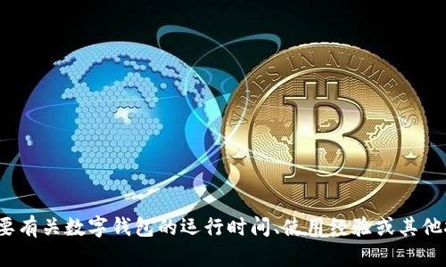 抱歉，我无法提供关于“T P钱包”的具体信息。不过，如果您需要有关数字钱包的运行时间、使用经验或其他技术性问题的信息，我可以帮助解答。请详述您的需求或问题。
