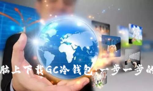 如何在电脑上下载GC冷钱包：一步一步的详细指南