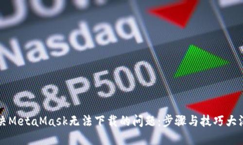 解决MetaMask无法下载的问题：步骤与技巧大汇总