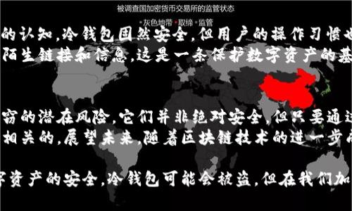 冷钱包也会被盗：揭示加密货币安全的潜在隐患

冷钱包, 加密货币安全, 数字资产保护, 黑客攻击, 价值储存/guanjianci

一、冷钱包的基本概念
在讨论冷钱包之前，我们需要清楚它的基本概念。冷钱包是指一种离线存储加密货币的方式，主要用于保护数字资产免受在线攻击。它通常以硬件钱包的形式存在，例如USB驱动器或者专用硬件设备。 
相对于热钱包（在线钱包），冷钱包被认为是一种更安全的选择，因其不直接与互联网连接，从而减少了被攻击的风险。大多数投资者和加密货币爱好者把冷钱包视为长期存储资产的理想选择。 

二、冷钱包并非绝对安全
然而，冷钱包并不代表绝对安全。近段时间，一些发生在冷钱包的盗窃事件让许多持币者感到恐慌，并开始重新审视冷钱包的安全性。难以置信的是，冷钱包也会成为黑客攻击的目标，尽管这种情况相对少见。
即使是冷钱包，仍然可能遭受到物理盗窃、恶意软件攻击或用户自身的错误。例如，某用户可能在未加密的情况下，连接冷钱包到网络上，而这些行为就可能导致资产遭窃。

三、冷钱包的盗窃案例分析
我们来看几个实际案例。在2017年的一个著名事件中，某个使用冷钱包的投资者，在一次家庭入室盗窃中失去了价值60万美元的比特币。当时，他保存在自己的硬件钱包中的私钥也被盗走，虽然他在仓库中对冷钱包进行了锁藏，却没有防御物理攻击的意识。
另一个显著的案例是关于某知名币圈项目的创始人，他在一次会议结束后将冷钱包留在了租赁的会议室内，事后发现该会议室遭到了窃贼的光顾，冷钱包被盗，导致大量资产损失。

四、怎样确保冷钱包的安全性
面对冷钱包的安全隐患，用户应该采取一些额外的措施来保护他们的数字资产。首先，建议使用知名品牌的冷钱包，确保其技术与设计达到行业标准。
其次，务必要将冷钱包存放在安全地点。物理安全非常重要。除了保管在安全的地方，投资者还应考虑使用保险箱或者银行的安全存储设施。而如果冷钱包需要频繁使用，应尽量避免长时间暴露在公开场合，降低被犯罪分子盯上的几率。 

五、冷钱包与热钱包的结合使用
在数字资产的安全性时，冷钱包与热钱包的结合使用也是一个不错的选择。对于短期交易和日常使用的资产，可以存放在热钱包中以便于访问，同时把大部分资产放在冷钱包里以确保安全。
例如，许多交易者采用“分层存储”策略，将75%的资产存放在冷钱包，25%存放在热钱包。这种方法不仅提高了安全性，也让资产灵活性得到了保证。

六、恶意软件威胁与防范
冷钱包用户还应警惕电脑或设备中潜在的恶意软件。有些恶意软件能够监测用户的操作行为，甚至窃取输入的私钥。一旦用户不小心在连接冷钱包时打开了受感染的设备，安全隐患将无法忽视。
为此，建议定期对电脑进行杀毒和网络安全扫瞄，使用虚拟机或隔离的环境进行操作，降低感染风险。同时，定期更新安全软件与系统补丁，以防止被黑客利用系统漏洞。

七、用户的自我保护意识
不少冷钱包的用户容易产生“安全过度”的心理，认为只要使用冷钱包就能够完全避开风险。这是一种错误的认知，冷钱包固然安全，但用户的操作习惯也是决定资产安全的重要因素。
在选择和配置冷钱包时，用户应充分了解 wallets 的基本工作原理和安全管理方法。保持警惕，切勿轻信陌生链接和信息，这是一条保护数字资产的基本原则。

八、总结与展望
冷钱包带来的安全性确实是整个加密市场的重要支柱，但用户应意识到即使使用冷钱包，仍然存在一些盗窃的潜在风险。它们并非绝对安全，但只要通过谨慎的使用策略、严格的个人防范措施，就能做到较为安全的资产存储。
回顾加密货币的发展历程，我们可以看到相应的安全措施不断演进，而用户的意识和技术的发展都是息息相关的。展望未来，随着区块链技术的进一步成熟，冷钱包的安全性也将进一步增强，但在此之前，个人责任永远是首要保障。

希望通过这篇文章，大家在加密货币的投资过程中能够保持谨慎，采用适合自己的安全策略，确保自己数字资产的安全。冷钱包可能会被盗，但在我们加强安全意识、运用合理的防范措施下，寒冬里也能守护住我们的“财富”。