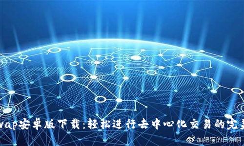 Uniswap安卓版下载：轻松进行去中心化交易的完美选择