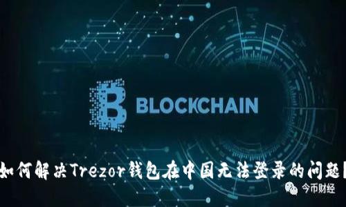 如何解决Trezor钱包在中国无法登录的问题？