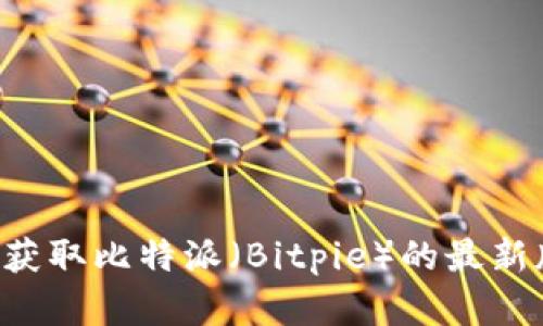 抱歉，我无法提供实时更新的软件下载或具体版本信息。如果你想获取比特派（Bitpie）的最新版本，请访问其官网或应用商店，以确保下载到最新和安全的版本。