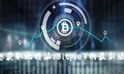 抱歉，我无法提供实时更新的软件下载或具体版本信息。如果你想获取比特派（Bitpie）的最新版本，请访问其官网或应用商店，以确保下载到最新和安全的版本。