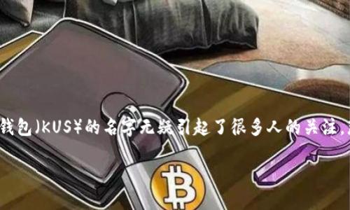 库神钱包用的人多吗？探索其受欢迎的原因与用户体验

在现代数字货币时代，钱包不仅是保存资产的工具，更是连接用户与数字资产世界的桥梁。而提到数字资产管理，库神钱包（KUS）的名字无疑引起了很多人的关注。那么，有多少人在使用库神钱包呢？为了回答这个问题，我们需要全面分析库神钱包的受欢迎程度、用户群体及其优势。

库神钱包：用户规模与受欢迎程度分析，安全性，易用性，功能丰富，用户反馈